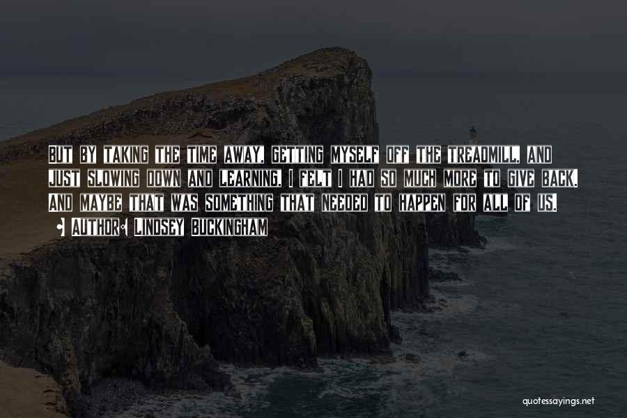 Lindsey Buckingham Quotes: But By Taking The Time Away, Getting Myself Off The Treadmill, And Just Slowing Down And Learning, I Felt I