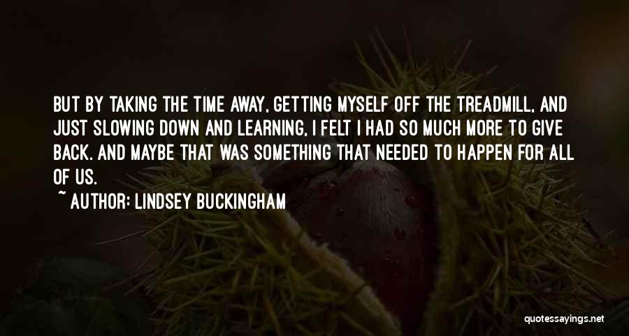 Lindsey Buckingham Quotes: But By Taking The Time Away, Getting Myself Off The Treadmill, And Just Slowing Down And Learning, I Felt I