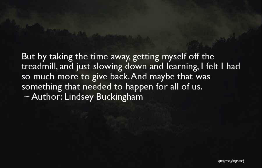 Lindsey Buckingham Quotes: But By Taking The Time Away, Getting Myself Off The Treadmill, And Just Slowing Down And Learning, I Felt I