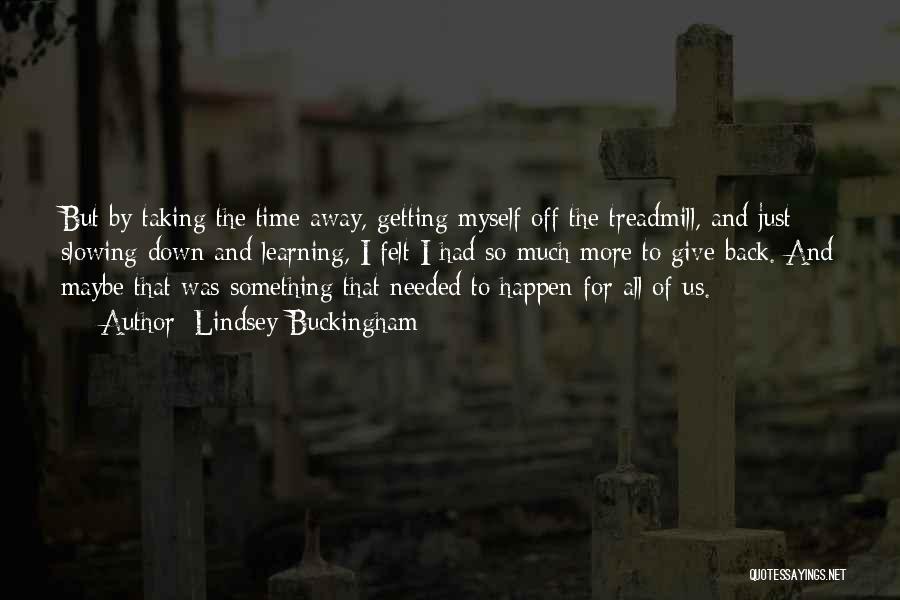 Lindsey Buckingham Quotes: But By Taking The Time Away, Getting Myself Off The Treadmill, And Just Slowing Down And Learning, I Felt I