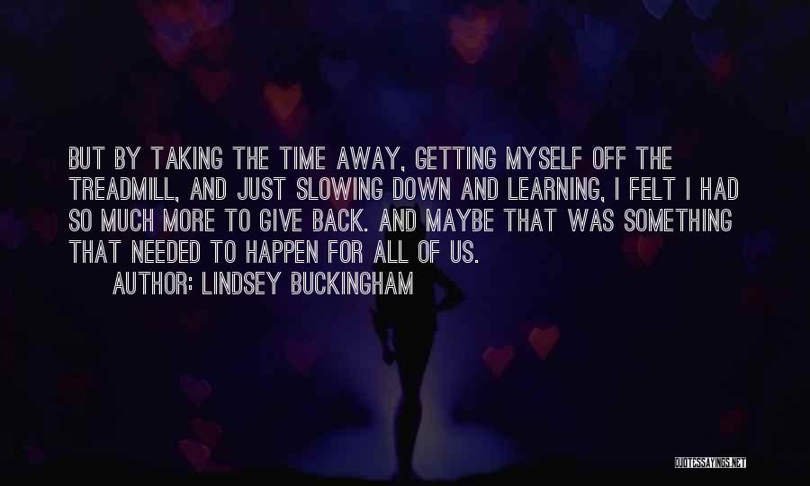 Lindsey Buckingham Quotes: But By Taking The Time Away, Getting Myself Off The Treadmill, And Just Slowing Down And Learning, I Felt I