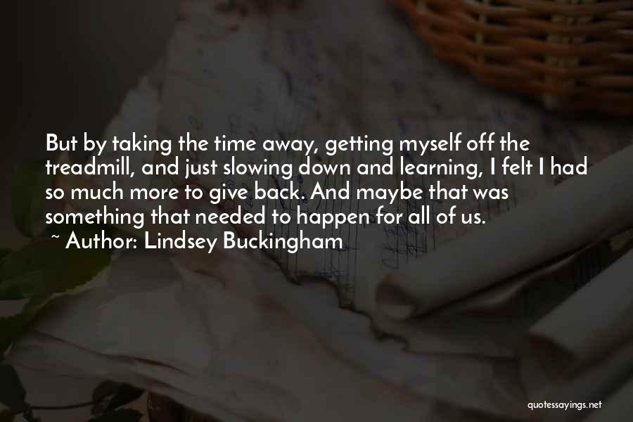 Lindsey Buckingham Quotes: But By Taking The Time Away, Getting Myself Off The Treadmill, And Just Slowing Down And Learning, I Felt I