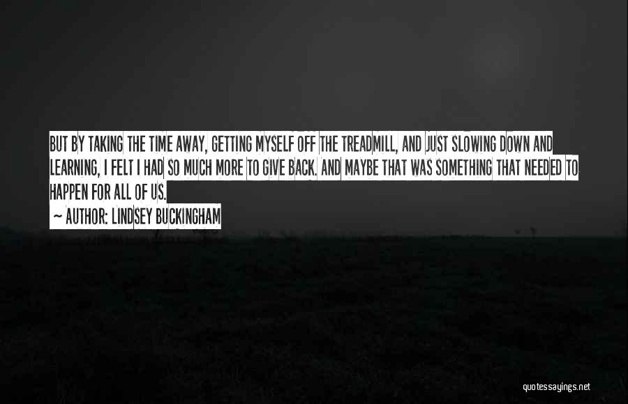 Lindsey Buckingham Quotes: But By Taking The Time Away, Getting Myself Off The Treadmill, And Just Slowing Down And Learning, I Felt I