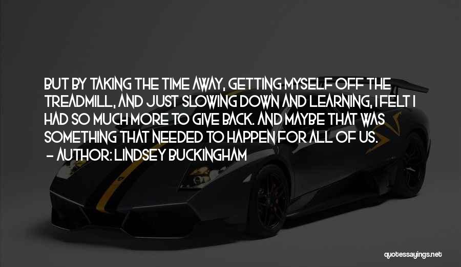 Lindsey Buckingham Quotes: But By Taking The Time Away, Getting Myself Off The Treadmill, And Just Slowing Down And Learning, I Felt I