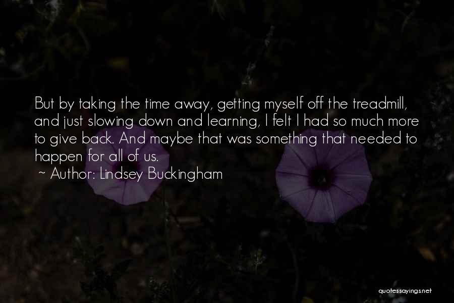 Lindsey Buckingham Quotes: But By Taking The Time Away, Getting Myself Off The Treadmill, And Just Slowing Down And Learning, I Felt I