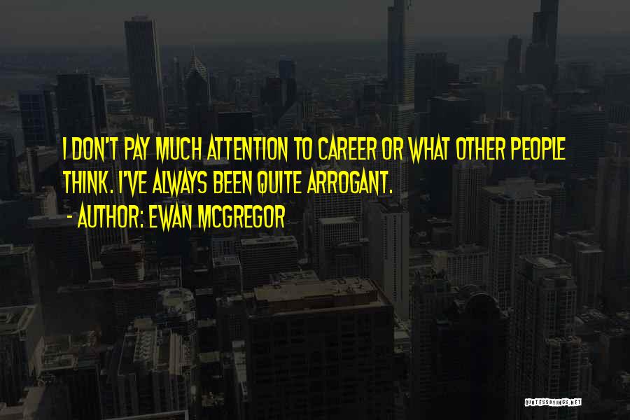 Ewan McGregor Quotes: I Don't Pay Much Attention To Career Or What Other People Think. I've Always Been Quite Arrogant.