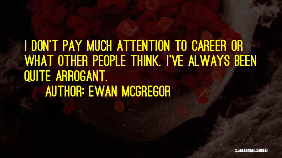 Ewan McGregor Quotes: I Don't Pay Much Attention To Career Or What Other People Think. I've Always Been Quite Arrogant.