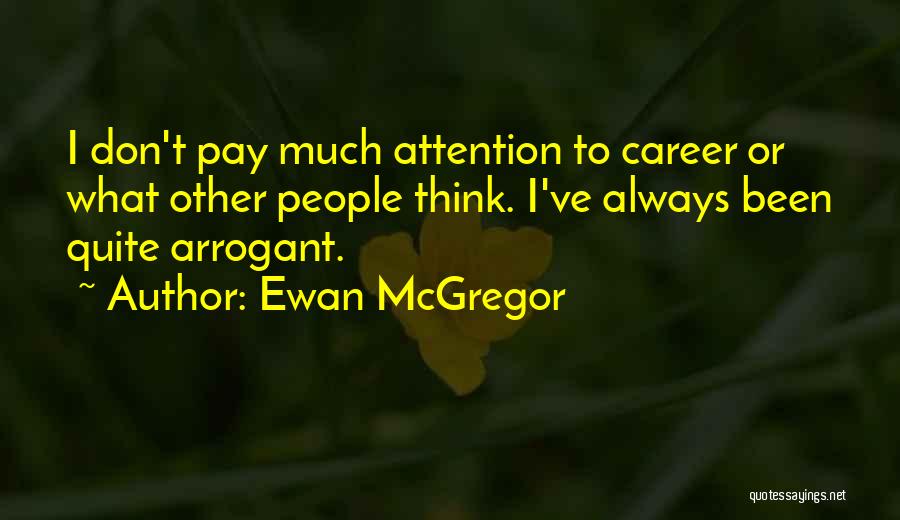 Ewan McGregor Quotes: I Don't Pay Much Attention To Career Or What Other People Think. I've Always Been Quite Arrogant.