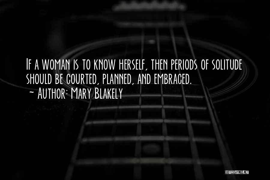 Mary Blakely Quotes: If A Woman Is To Know Herself, Then Periods Of Solitude Should Be Courted, Planned, And Embraced.