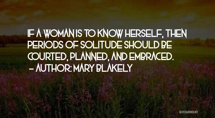 Mary Blakely Quotes: If A Woman Is To Know Herself, Then Periods Of Solitude Should Be Courted, Planned, And Embraced.