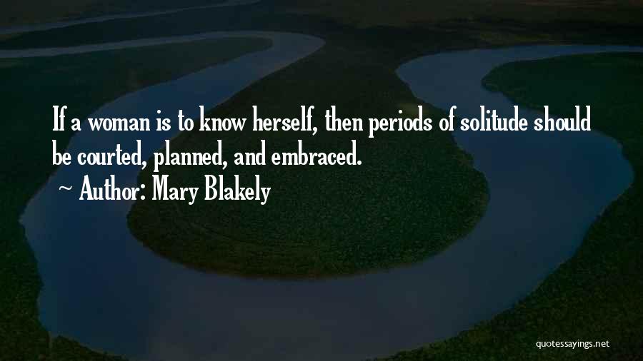 Mary Blakely Quotes: If A Woman Is To Know Herself, Then Periods Of Solitude Should Be Courted, Planned, And Embraced.