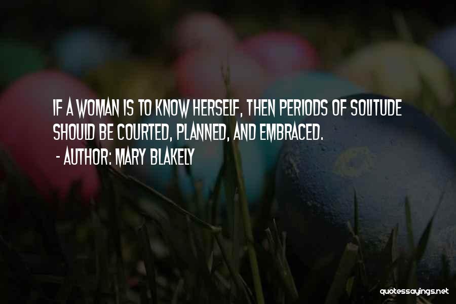 Mary Blakely Quotes: If A Woman Is To Know Herself, Then Periods Of Solitude Should Be Courted, Planned, And Embraced.
