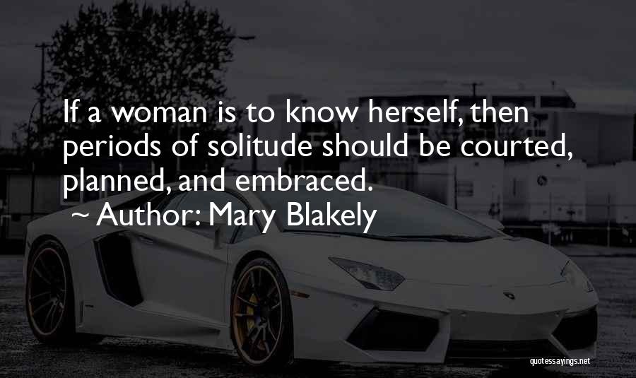 Mary Blakely Quotes: If A Woman Is To Know Herself, Then Periods Of Solitude Should Be Courted, Planned, And Embraced.