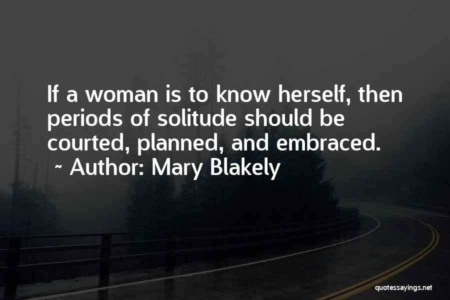 Mary Blakely Quotes: If A Woman Is To Know Herself, Then Periods Of Solitude Should Be Courted, Planned, And Embraced.