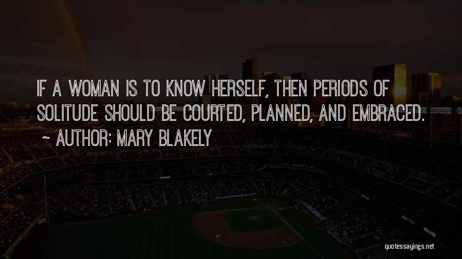 Mary Blakely Quotes: If A Woman Is To Know Herself, Then Periods Of Solitude Should Be Courted, Planned, And Embraced.