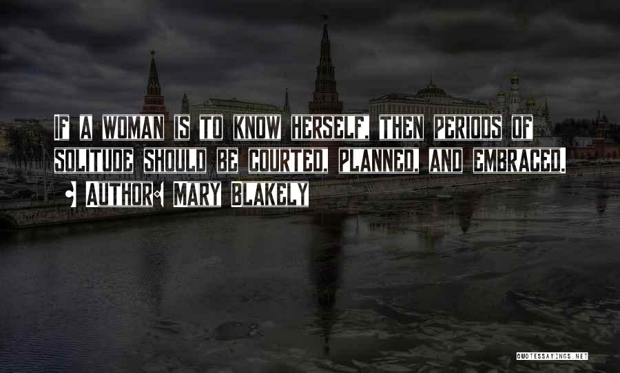 Mary Blakely Quotes: If A Woman Is To Know Herself, Then Periods Of Solitude Should Be Courted, Planned, And Embraced.