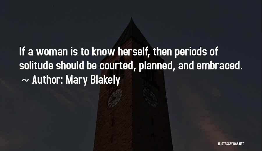 Mary Blakely Quotes: If A Woman Is To Know Herself, Then Periods Of Solitude Should Be Courted, Planned, And Embraced.