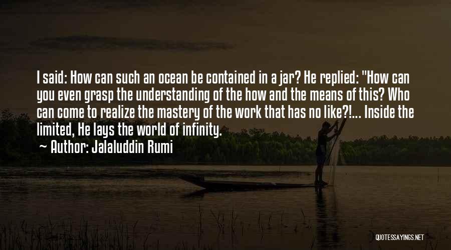 Jalaluddin Rumi Quotes: I Said: How Can Such An Ocean Be Contained In A Jar? He Replied: How Can You Even Grasp The