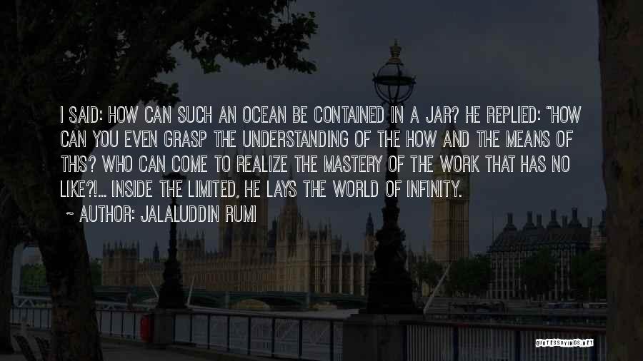 Jalaluddin Rumi Quotes: I Said: How Can Such An Ocean Be Contained In A Jar? He Replied: How Can You Even Grasp The