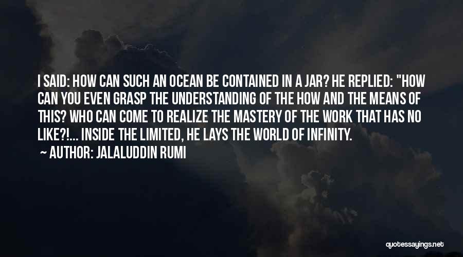 Jalaluddin Rumi Quotes: I Said: How Can Such An Ocean Be Contained In A Jar? He Replied: How Can You Even Grasp The