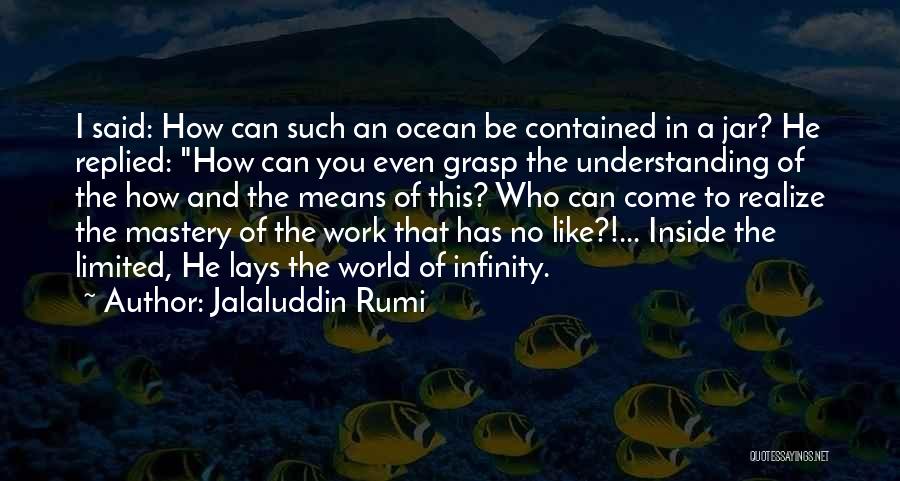 Jalaluddin Rumi Quotes: I Said: How Can Such An Ocean Be Contained In A Jar? He Replied: How Can You Even Grasp The