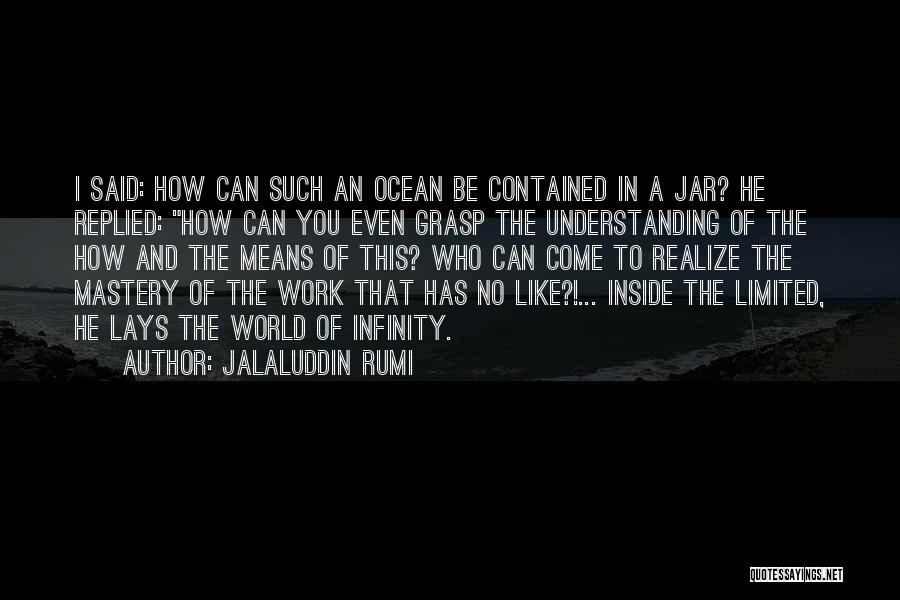 Jalaluddin Rumi Quotes: I Said: How Can Such An Ocean Be Contained In A Jar? He Replied: How Can You Even Grasp The