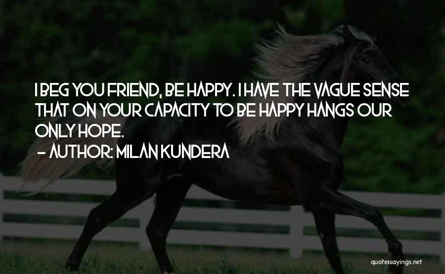 Milan Kundera Quotes: I Beg You Friend, Be Happy. I Have The Vague Sense That On Your Capacity To Be Happy Hangs Our