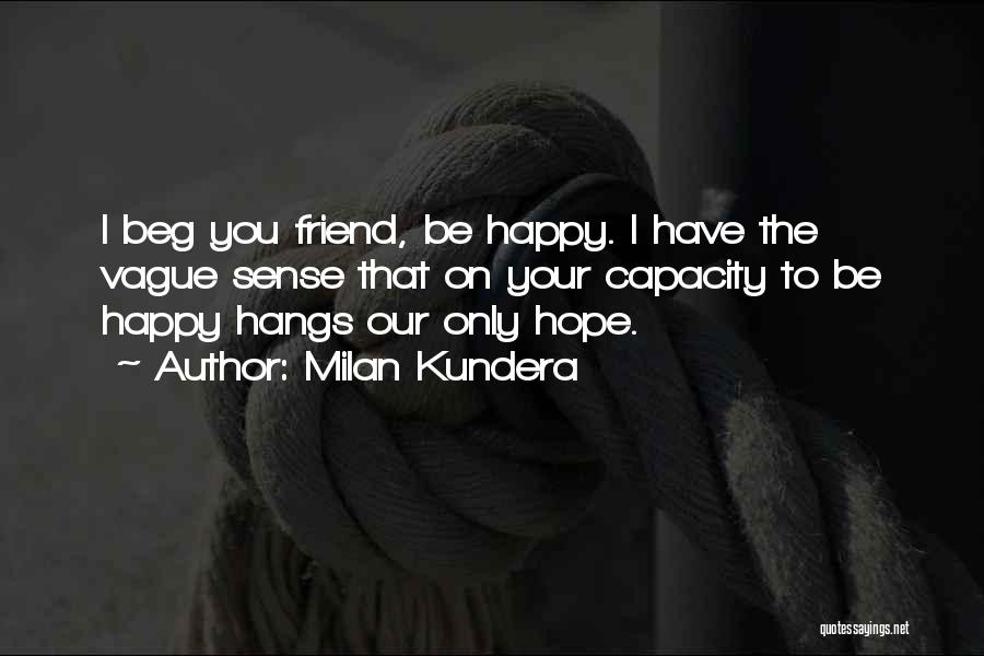 Milan Kundera Quotes: I Beg You Friend, Be Happy. I Have The Vague Sense That On Your Capacity To Be Happy Hangs Our