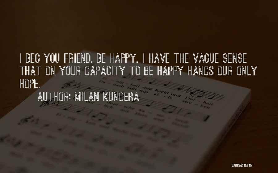 Milan Kundera Quotes: I Beg You Friend, Be Happy. I Have The Vague Sense That On Your Capacity To Be Happy Hangs Our