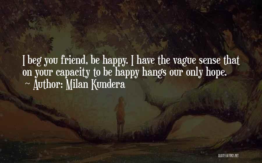 Milan Kundera Quotes: I Beg You Friend, Be Happy. I Have The Vague Sense That On Your Capacity To Be Happy Hangs Our