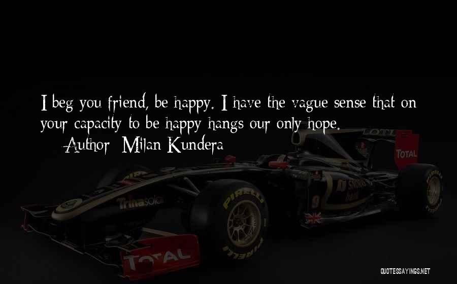 Milan Kundera Quotes: I Beg You Friend, Be Happy. I Have The Vague Sense That On Your Capacity To Be Happy Hangs Our