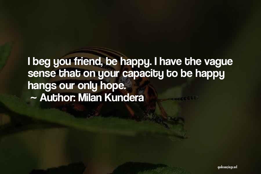 Milan Kundera Quotes: I Beg You Friend, Be Happy. I Have The Vague Sense That On Your Capacity To Be Happy Hangs Our