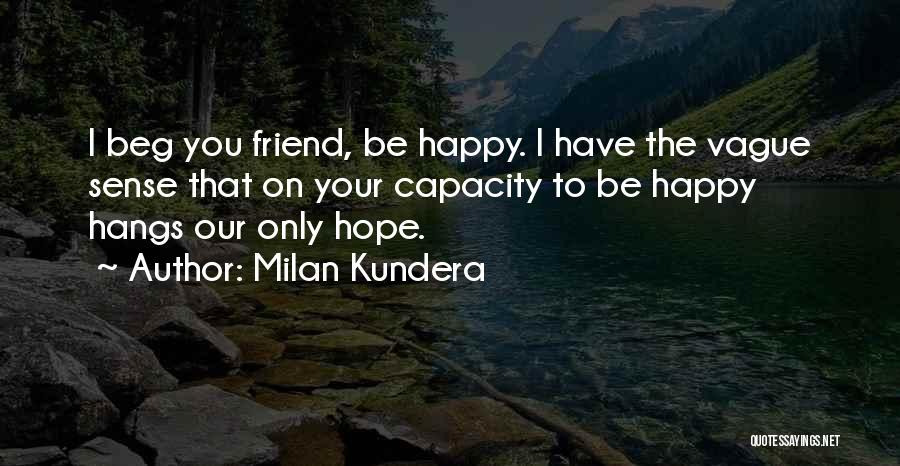 Milan Kundera Quotes: I Beg You Friend, Be Happy. I Have The Vague Sense That On Your Capacity To Be Happy Hangs Our