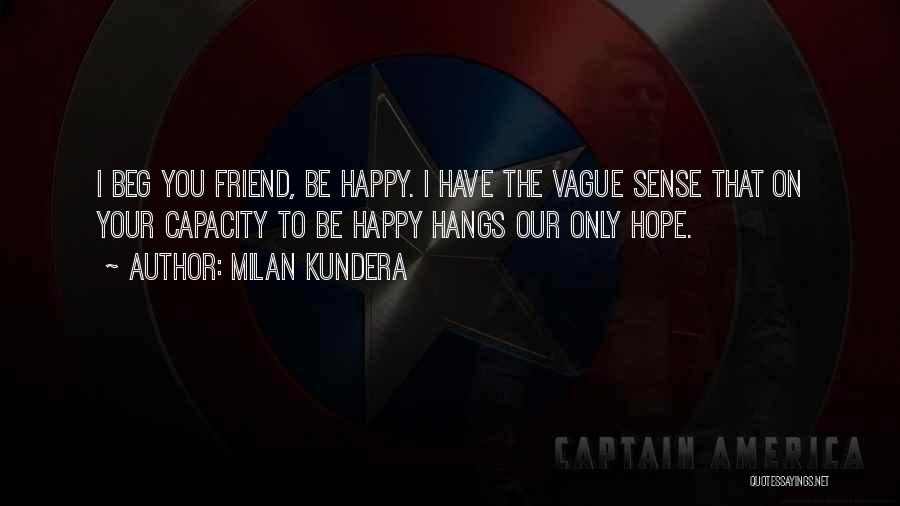 Milan Kundera Quotes: I Beg You Friend, Be Happy. I Have The Vague Sense That On Your Capacity To Be Happy Hangs Our