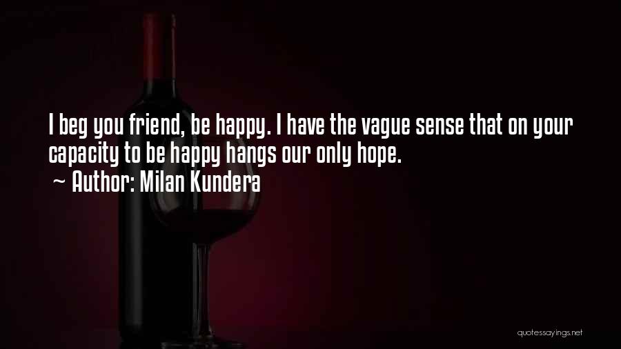 Milan Kundera Quotes: I Beg You Friend, Be Happy. I Have The Vague Sense That On Your Capacity To Be Happy Hangs Our
