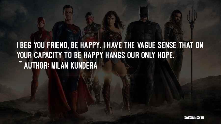 Milan Kundera Quotes: I Beg You Friend, Be Happy. I Have The Vague Sense That On Your Capacity To Be Happy Hangs Our