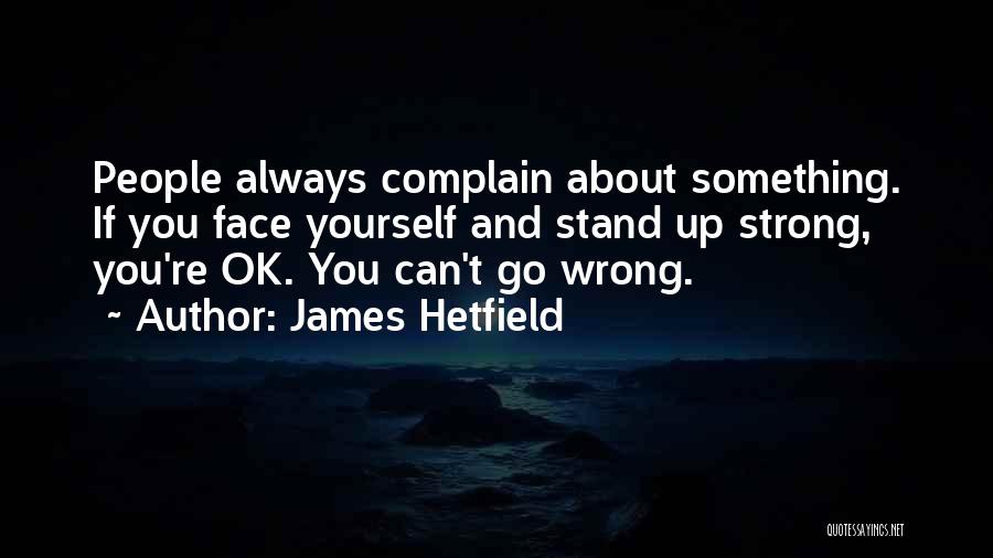 James Hetfield Quotes: People Always Complain About Something. If You Face Yourself And Stand Up Strong, You're Ok. You Can't Go Wrong.