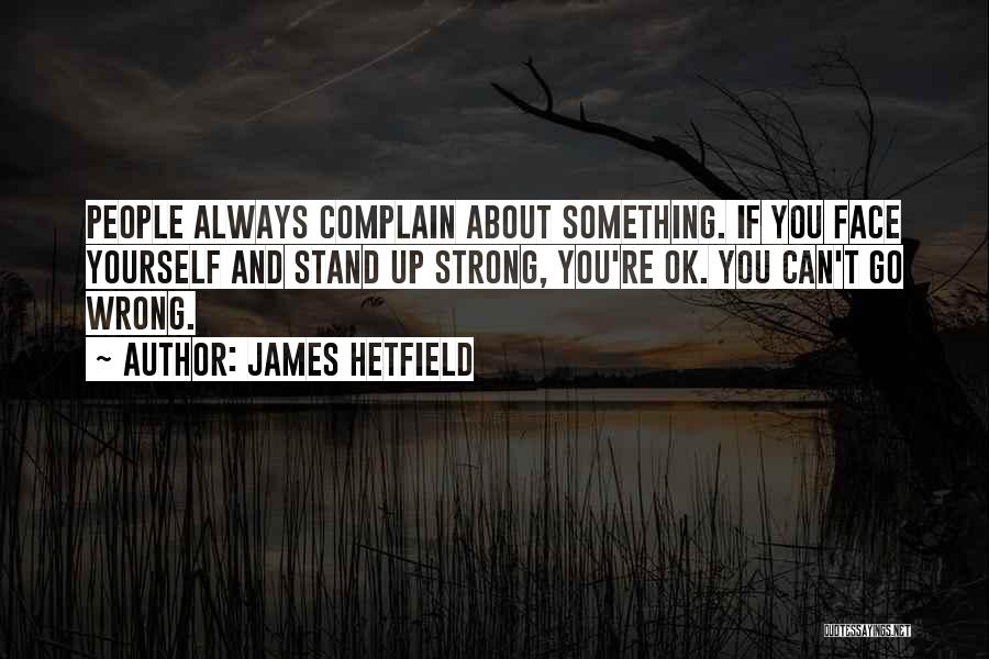 James Hetfield Quotes: People Always Complain About Something. If You Face Yourself And Stand Up Strong, You're Ok. You Can't Go Wrong.