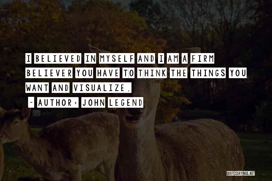 John Legend Quotes: I Believed In Myself And I Am A Firm Believer You Have To Think The Things You Want And Visualize.