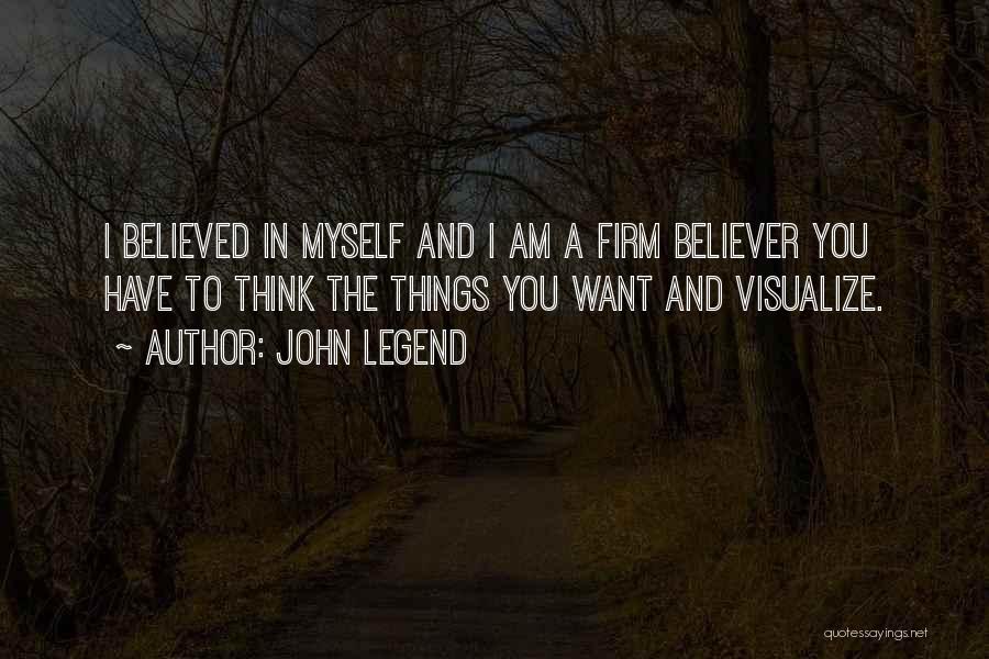 John Legend Quotes: I Believed In Myself And I Am A Firm Believer You Have To Think The Things You Want And Visualize.