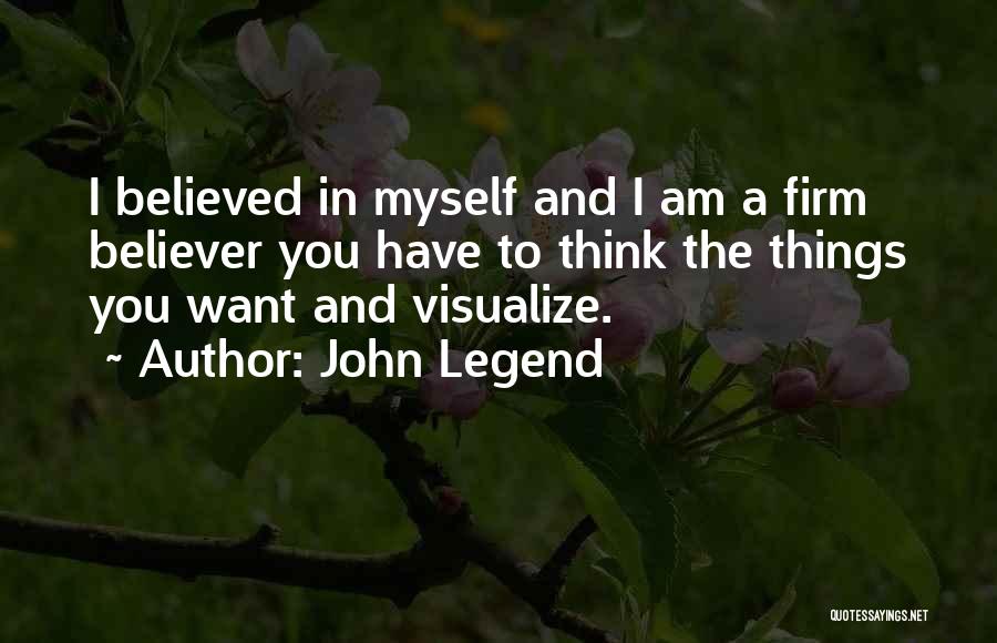John Legend Quotes: I Believed In Myself And I Am A Firm Believer You Have To Think The Things You Want And Visualize.