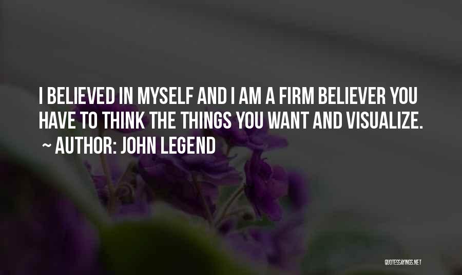 John Legend Quotes: I Believed In Myself And I Am A Firm Believer You Have To Think The Things You Want And Visualize.