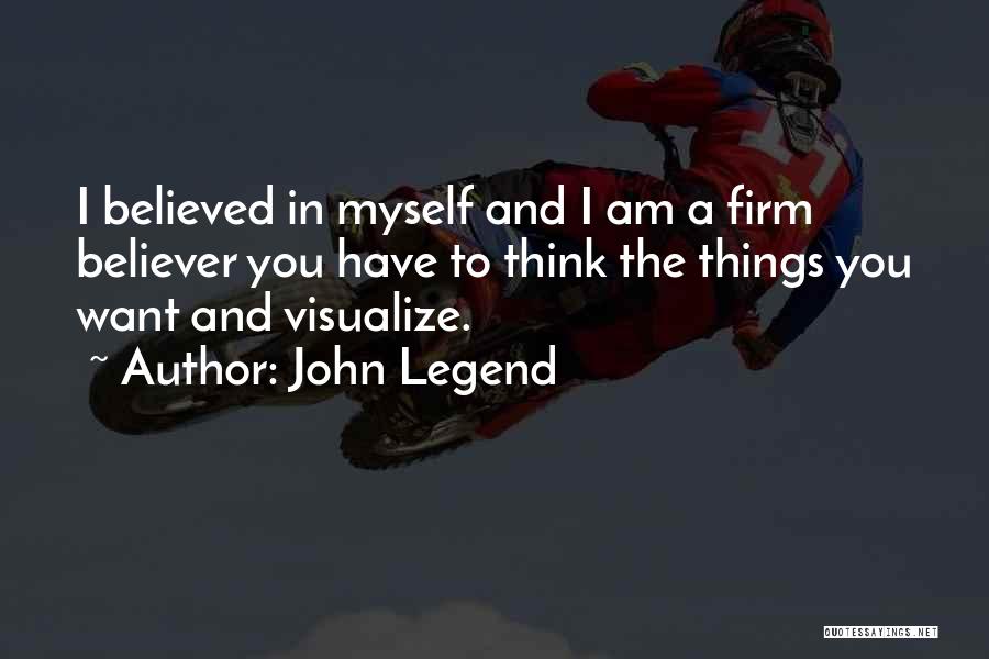 John Legend Quotes: I Believed In Myself And I Am A Firm Believer You Have To Think The Things You Want And Visualize.