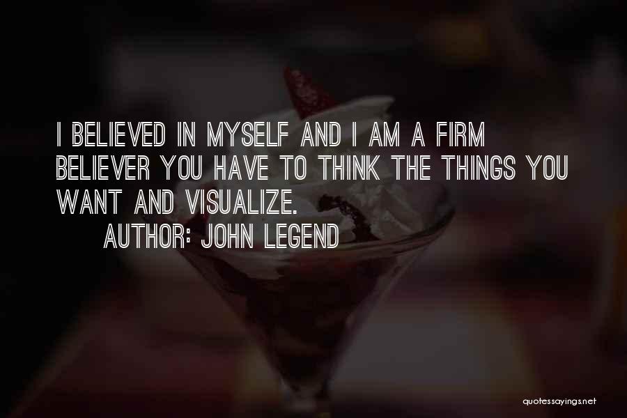 John Legend Quotes: I Believed In Myself And I Am A Firm Believer You Have To Think The Things You Want And Visualize.