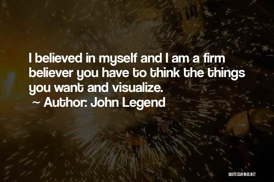 John Legend Quotes: I Believed In Myself And I Am A Firm Believer You Have To Think The Things You Want And Visualize.