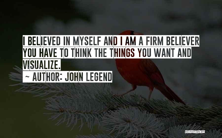 John Legend Quotes: I Believed In Myself And I Am A Firm Believer You Have To Think The Things You Want And Visualize.