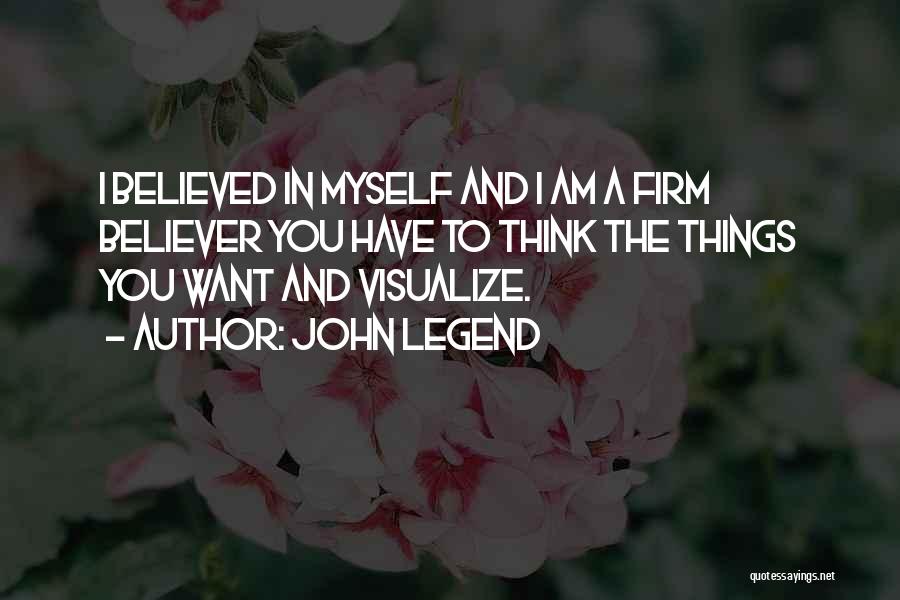 John Legend Quotes: I Believed In Myself And I Am A Firm Believer You Have To Think The Things You Want And Visualize.