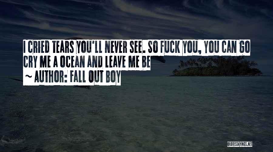 Fall Out Boy Quotes: I Cried Tears You'll Never See. So Fuck You, You Can Go Cry Me A Ocean And Leave Me Be