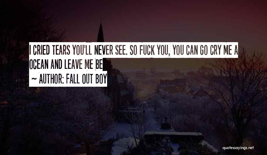 Fall Out Boy Quotes: I Cried Tears You'll Never See. So Fuck You, You Can Go Cry Me A Ocean And Leave Me Be