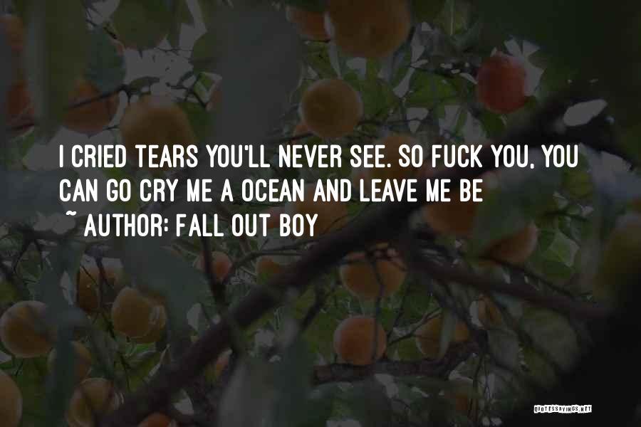 Fall Out Boy Quotes: I Cried Tears You'll Never See. So Fuck You, You Can Go Cry Me A Ocean And Leave Me Be